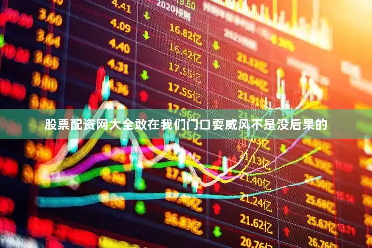 股票配资网大全敢在我们门口耍威风不是没后果的