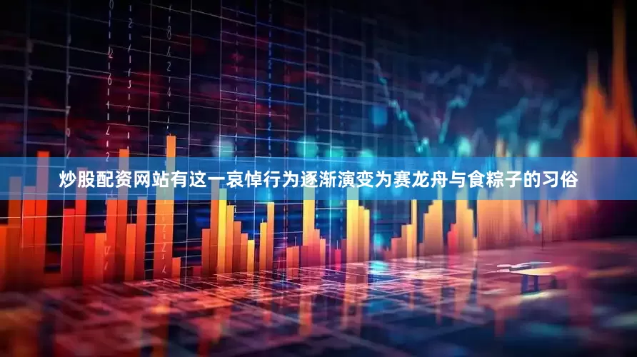 炒股配资网站有这一哀悼行为逐渐演变为赛龙舟与食粽子的习俗
