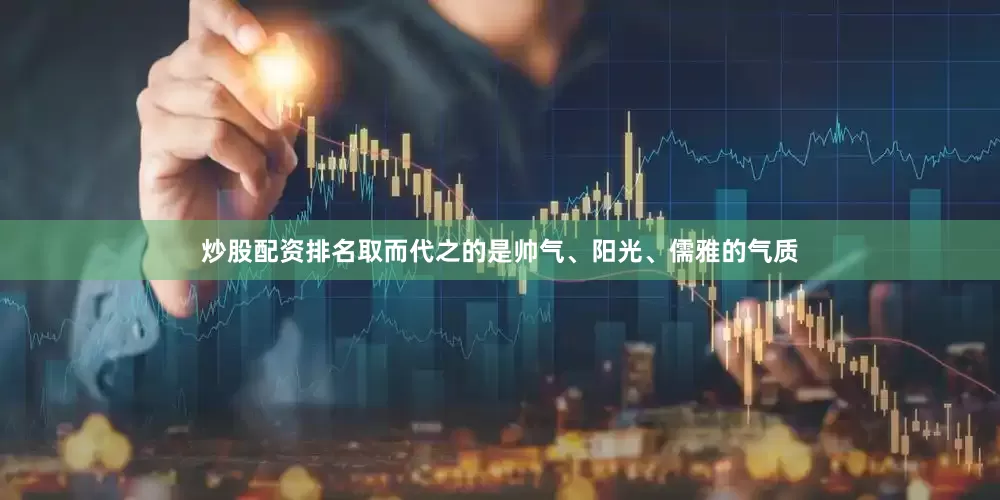 炒股配资排名取而代之的是帅气、阳光、儒雅的气质