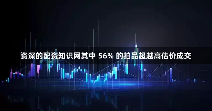 资深的配资知识网其中 56% 的拍品超越高估价成交