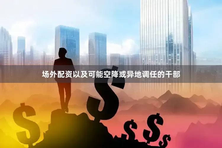 场外配资以及可能空降或异地调任的干部