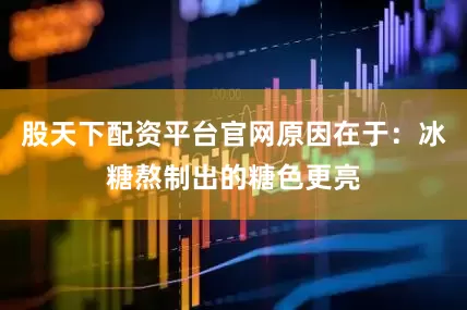 股天下配资平台官网原因在于：冰糖熬制出的糖色更亮