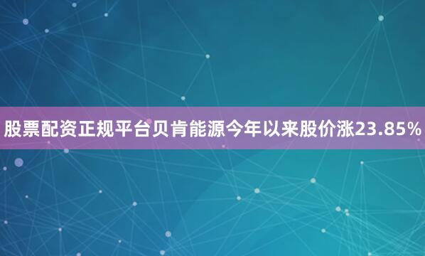 股票配资正规平台贝肯能源今年以来股价涨23.85%