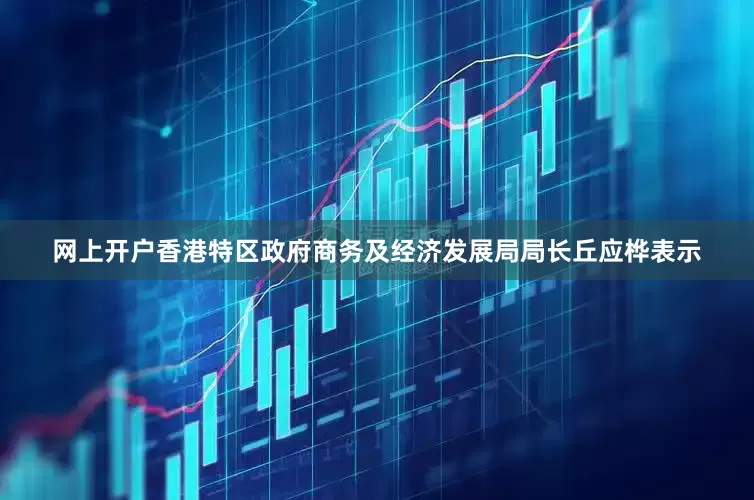 网上开户　　香港特区政府商务及经济发展局局长丘应桦表示