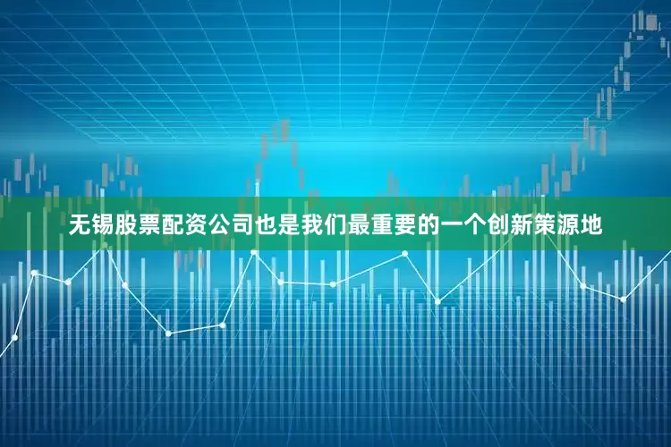无锡股票配资公司也是我们最重要的一个创新策源地