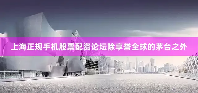上海正规手机股票配资论坛除享誉全球的茅台之外