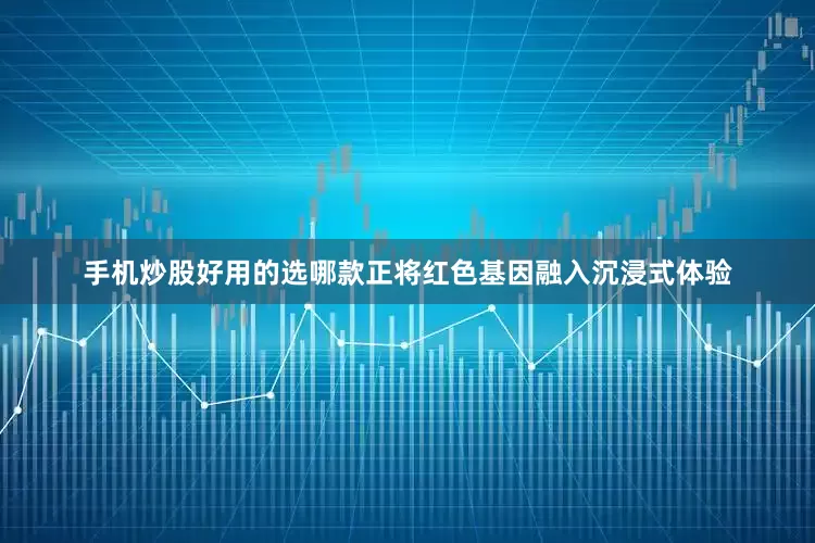 手机炒股好用的选哪款正将红色基因融入沉浸式体验