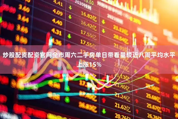 炒股配资配资官网全市周六二手房单日带看量较近八周平均水平上涨15%