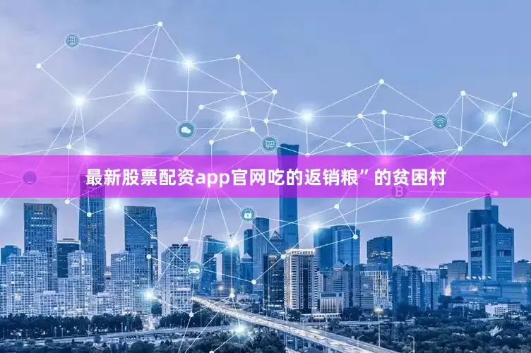 最新股票配资app官网吃的返销粮”的贫困村