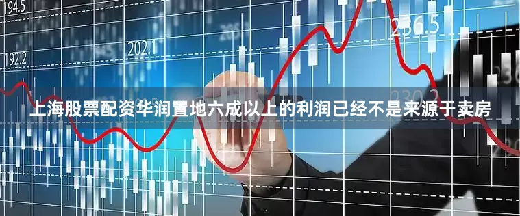 上海股票配资华润置地六成以上的利润已经不是来源于卖房