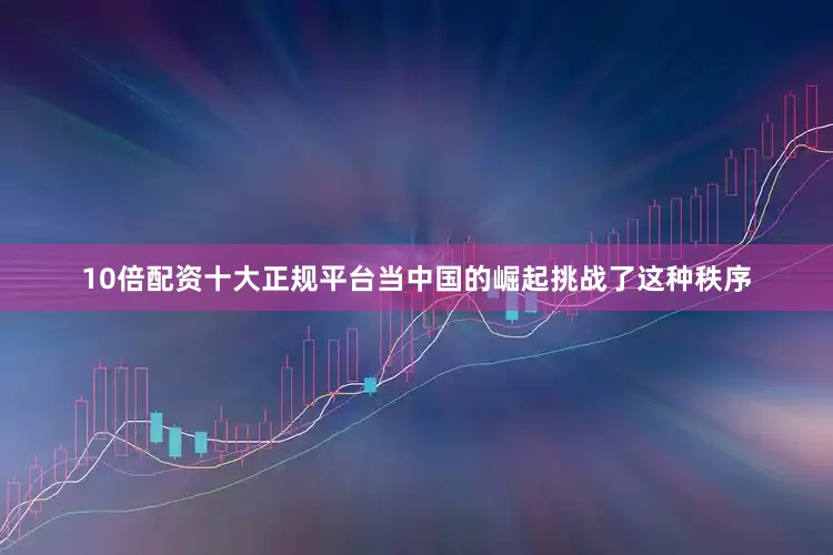 10倍配资十大正规平台当中国的崛起挑战了这种秩序