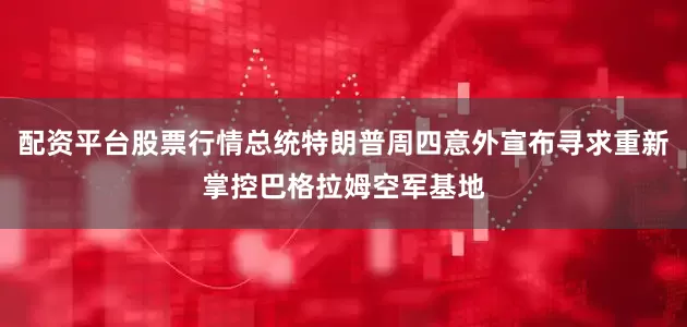 配资平台股票行情总统特朗普周四意外宣布寻求重新掌控巴格拉姆空军基地