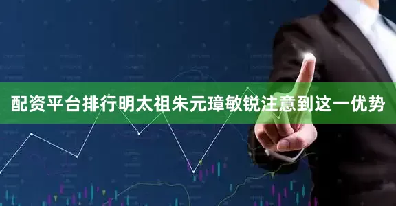 配资平台排行明太祖朱元璋敏锐注意到这一优势
