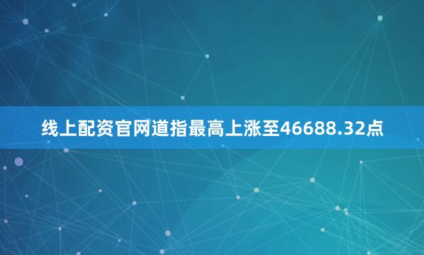 线上配资官网道指最高上涨至46688.32点
