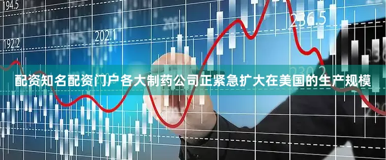 配资知名配资门户各大制药公司正紧急扩大在美国的生产规模