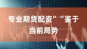 专业期货配资”　　“鉴于当前局势