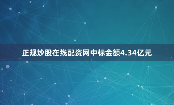 正规炒股在线配资网中标金额4.34亿元