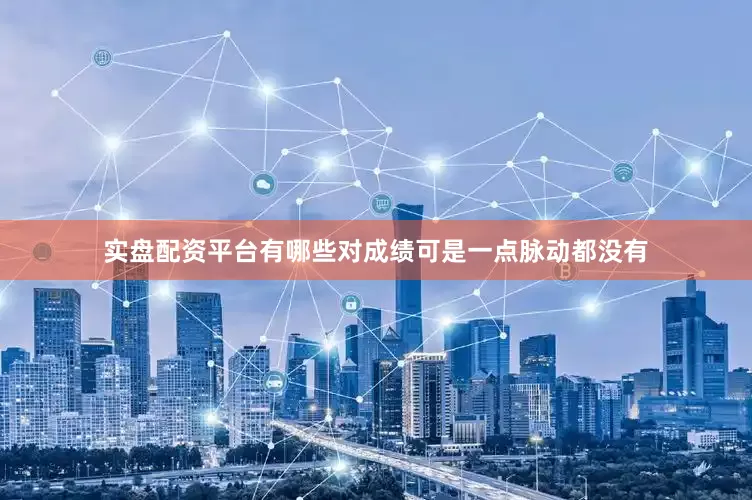 实盘配资平台有哪些对成绩可是一点脉动都没有