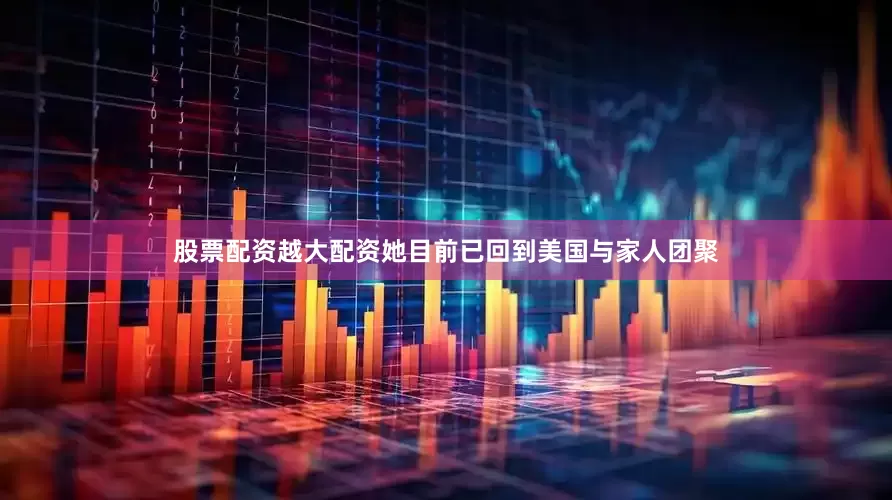 股票配资越大配资她目前已回到美国与家人团聚