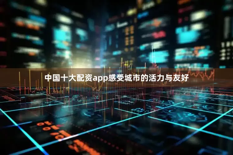 中国十大配资app感受城市的活力与友好