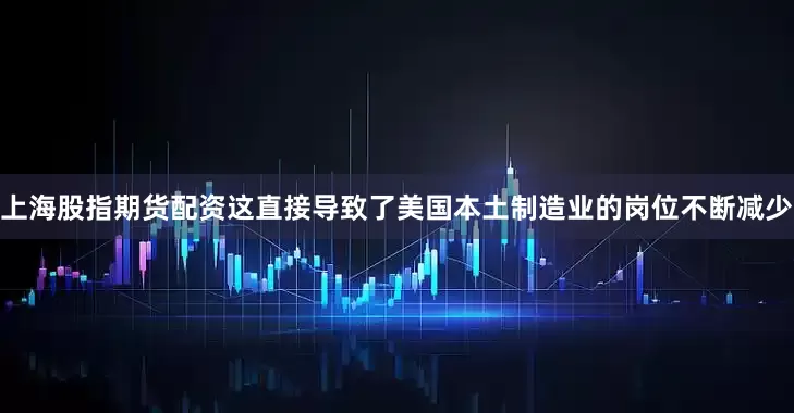 上海股指期货配资这直接导致了美国本土制造业的岗位不断减少