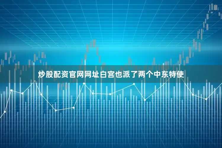 炒股配资官网网址白宫也派了两个中东特使