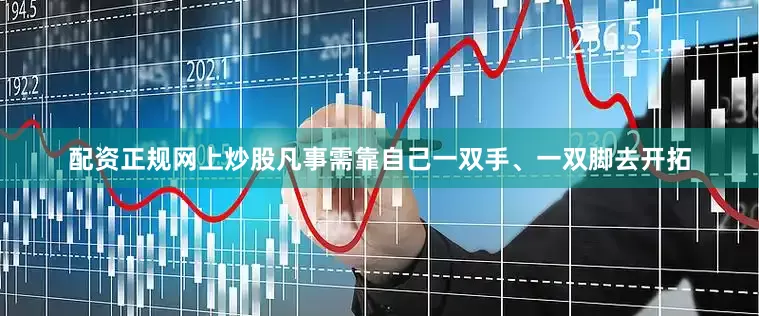 配资正规网上炒股凡事需靠自己一双手、一双脚去开拓