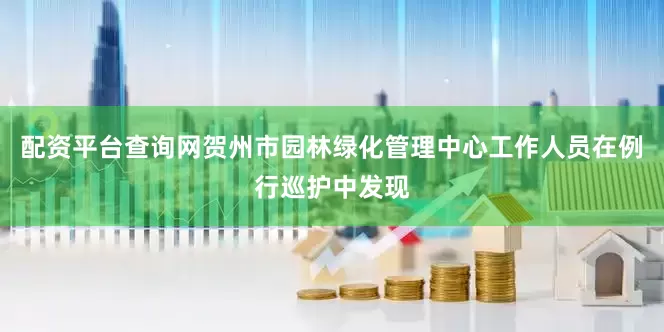 配资平台查询网贺州市园林绿化管理中心工作人员在例行巡护中发现