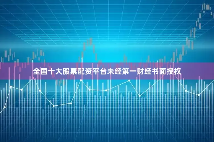 全国十大股票配资平台未经第一财经书面授权