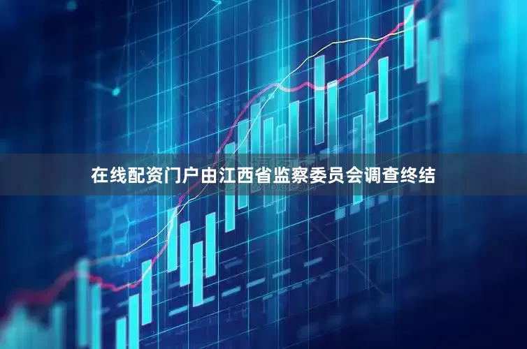在线配资门户由江西省监察委员会调查终结