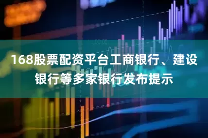 168股票配资平台工商银行、建设银行等多家银行发布提示