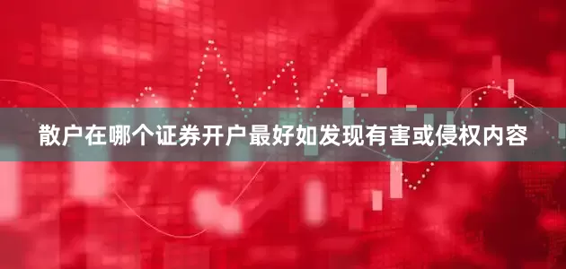散户在哪个证券开户最好如发现有害或侵权内容
