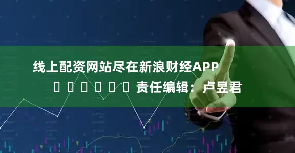 线上配资网站尽在新浪财经APP            						责任编辑：卢昱君